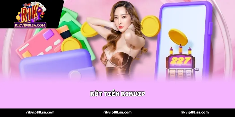 Tận hưởng thành quả với hệ thống rút tiền Rikvip ưu việt